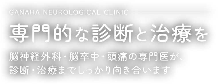 つらい症状に、専門的な診断と治療を脳神経外科・脳卒中・頭痛の専門医が、原因の見極め・治療までしっかり向き合います